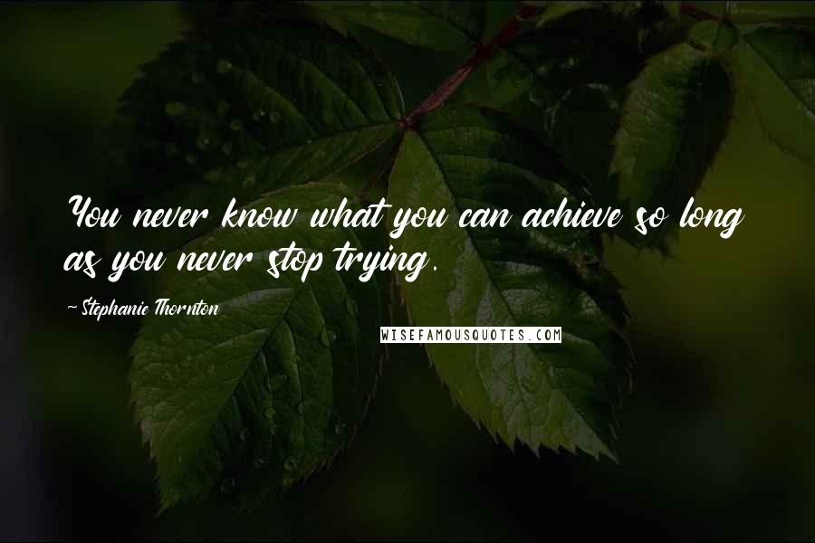 Stephanie Thornton Quotes: You never know what you can achieve so long as you never stop trying.