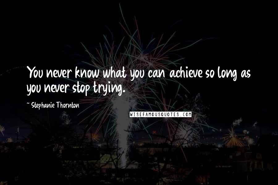 Stephanie Thornton Quotes: You never know what you can achieve so long as you never stop trying.