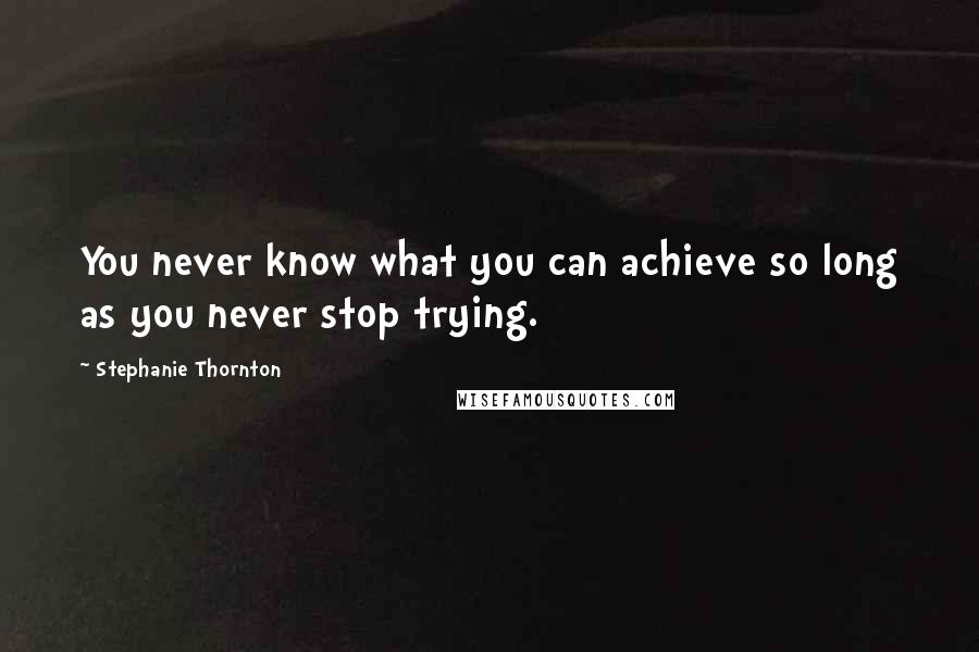 Stephanie Thornton Quotes: You never know what you can achieve so long as you never stop trying.