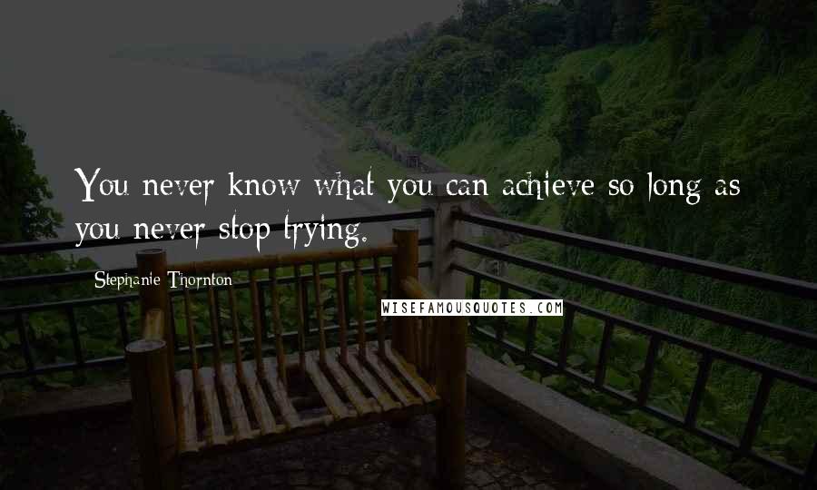 Stephanie Thornton Quotes: You never know what you can achieve so long as you never stop trying.