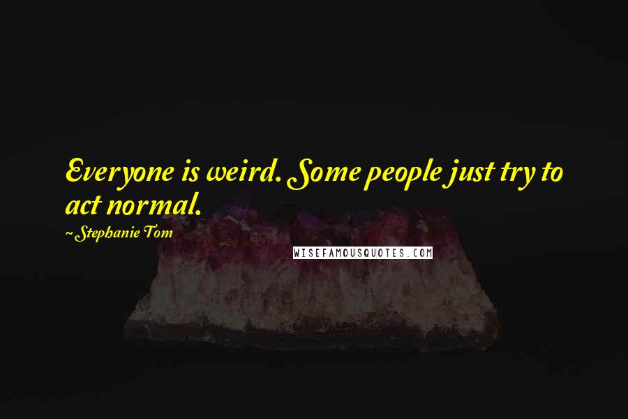 Stephanie Tom Quotes: Everyone is weird. Some people just try to act normal.
