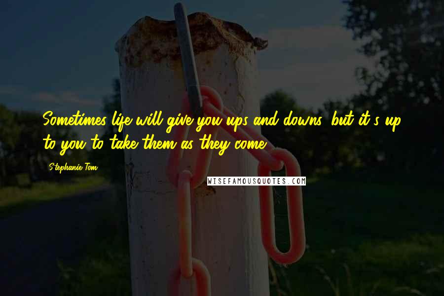 Stephanie Tom Quotes: Sometimes life will give you ups and downs, but it's up to you to take them as they come.