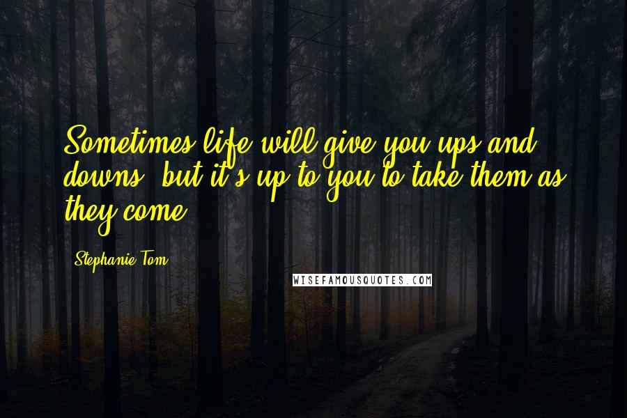 Stephanie Tom Quotes: Sometimes life will give you ups and downs, but it's up to you to take them as they come.