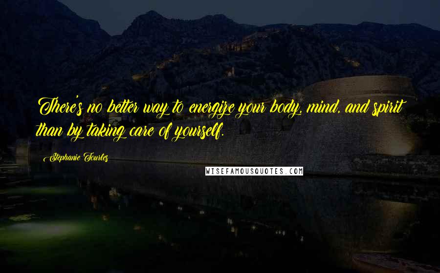 Stephanie Tourles Quotes: There's no better way to energize your body, mind, and spirit than by taking care of yourself.