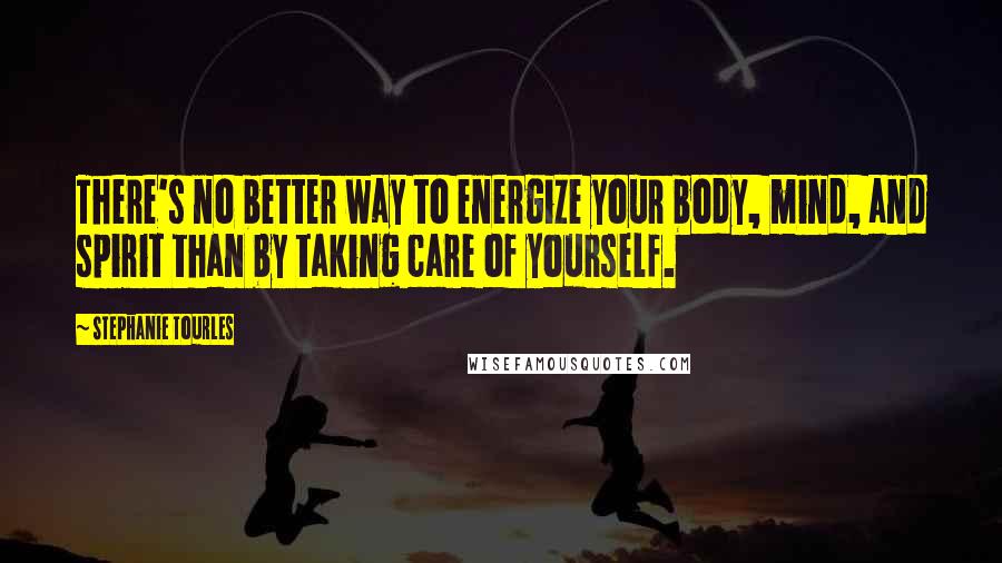 Stephanie Tourles Quotes: There's no better way to energize your body, mind, and spirit than by taking care of yourself.