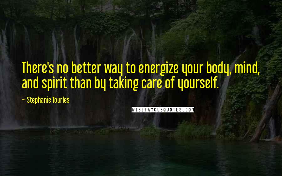 Stephanie Tourles Quotes: There's no better way to energize your body, mind, and spirit than by taking care of yourself.