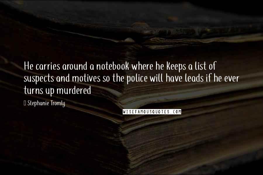 Stephanie Tromly Quotes: He carries around a notebook where he keeps a list of suspects and motives so the police will have leads if he ever turns up murdered