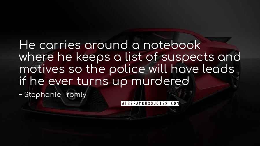 Stephanie Tromly Quotes: He carries around a notebook where he keeps a list of suspects and motives so the police will have leads if he ever turns up murdered