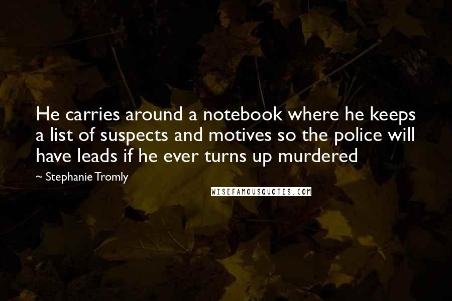 Stephanie Tromly Quotes: He carries around a notebook where he keeps a list of suspects and motives so the police will have leads if he ever turns up murdered