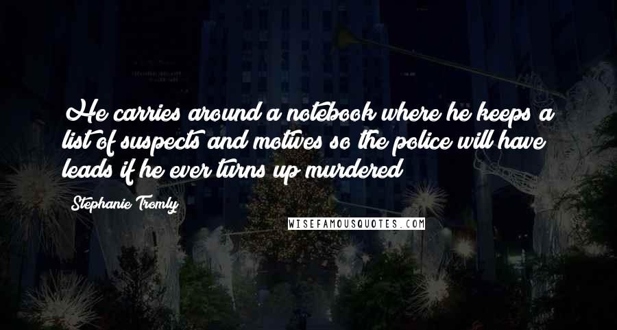 Stephanie Tromly Quotes: He carries around a notebook where he keeps a list of suspects and motives so the police will have leads if he ever turns up murdered