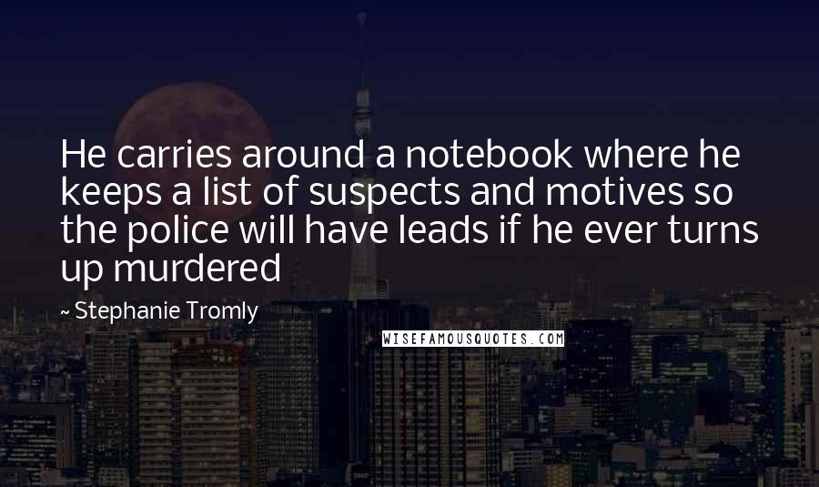 Stephanie Tromly Quotes: He carries around a notebook where he keeps a list of suspects and motives so the police will have leads if he ever turns up murdered