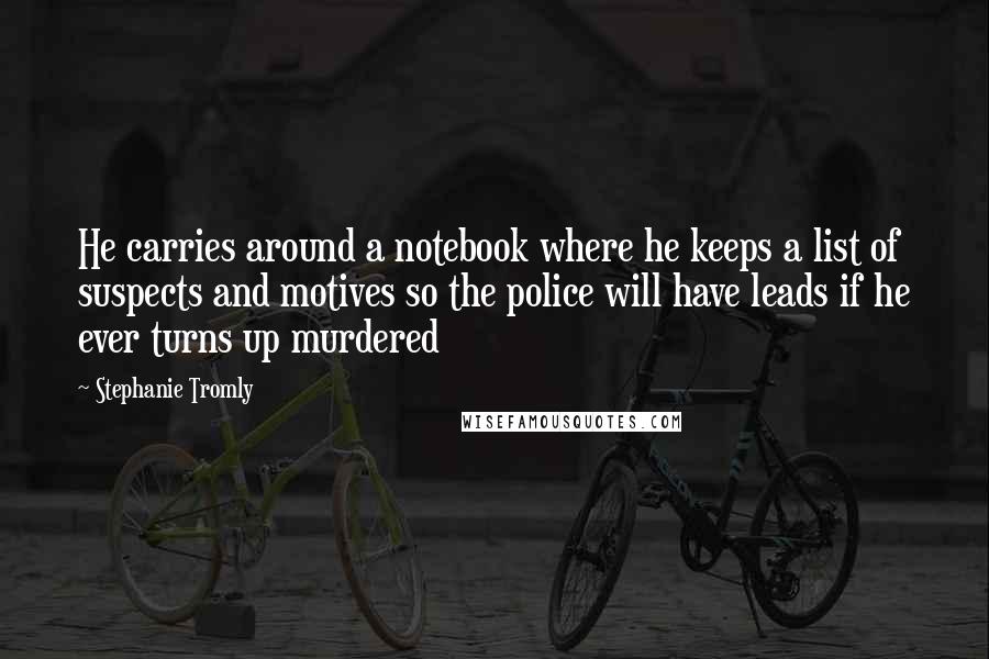 Stephanie Tromly Quotes: He carries around a notebook where he keeps a list of suspects and motives so the police will have leads if he ever turns up murdered