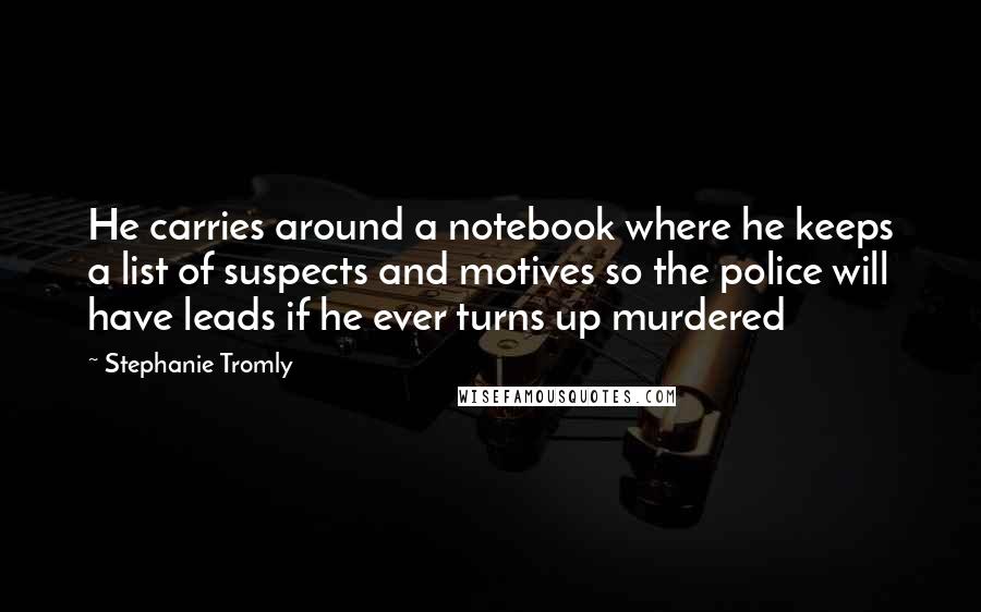 Stephanie Tromly Quotes: He carries around a notebook where he keeps a list of suspects and motives so the police will have leads if he ever turns up murdered