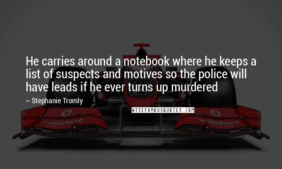 Stephanie Tromly Quotes: He carries around a notebook where he keeps a list of suspects and motives so the police will have leads if he ever turns up murdered