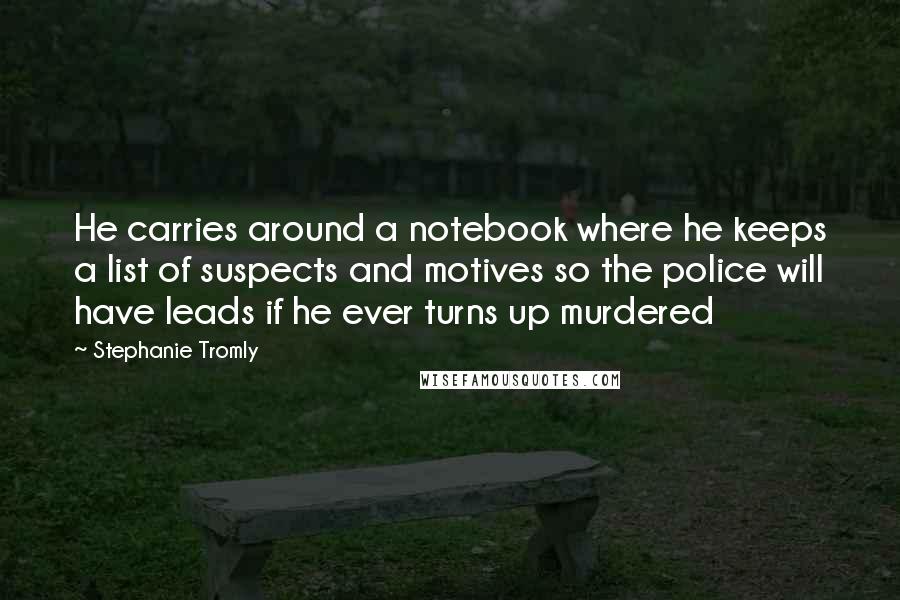 Stephanie Tromly Quotes: He carries around a notebook where he keeps a list of suspects and motives so the police will have leads if he ever turns up murdered