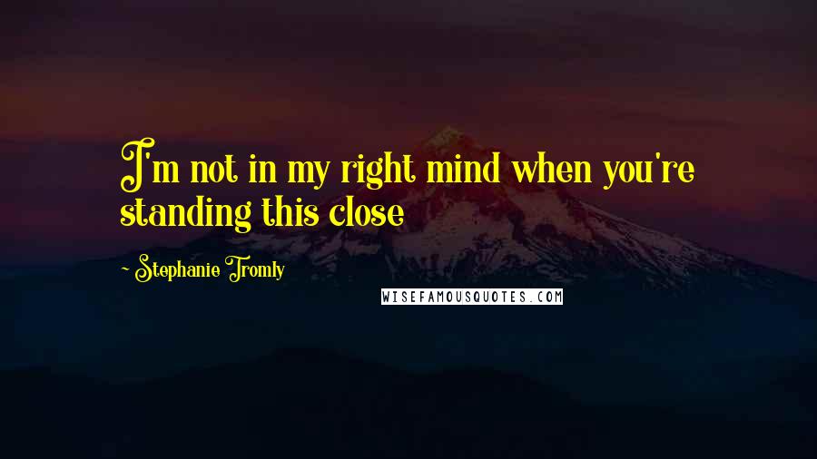 Stephanie Tromly Quotes: I'm not in my right mind when you're standing this close