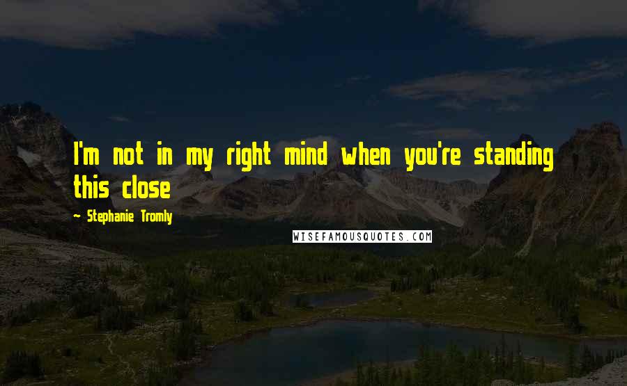 Stephanie Tromly Quotes: I'm not in my right mind when you're standing this close