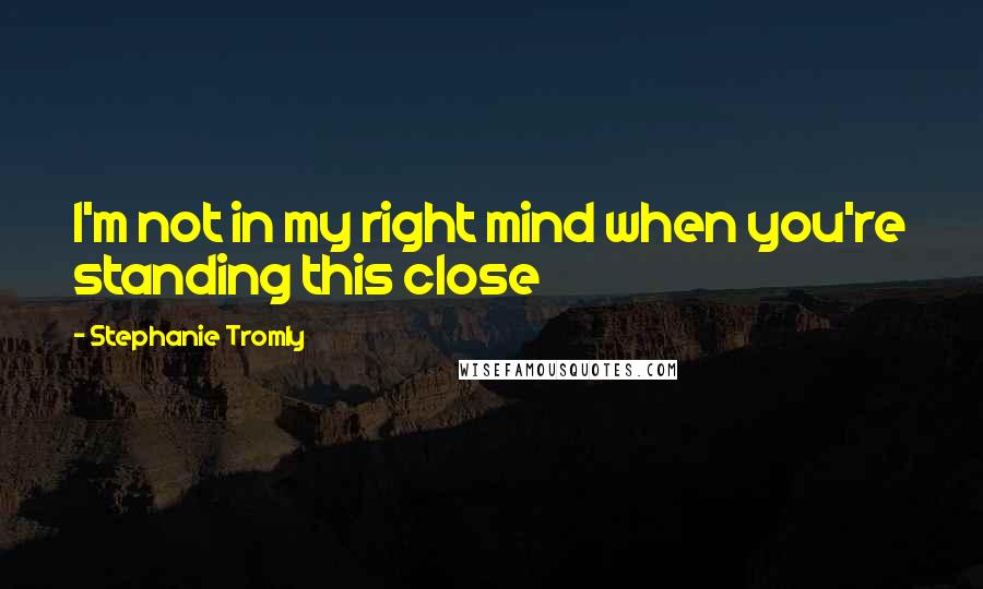 Stephanie Tromly Quotes: I'm not in my right mind when you're standing this close