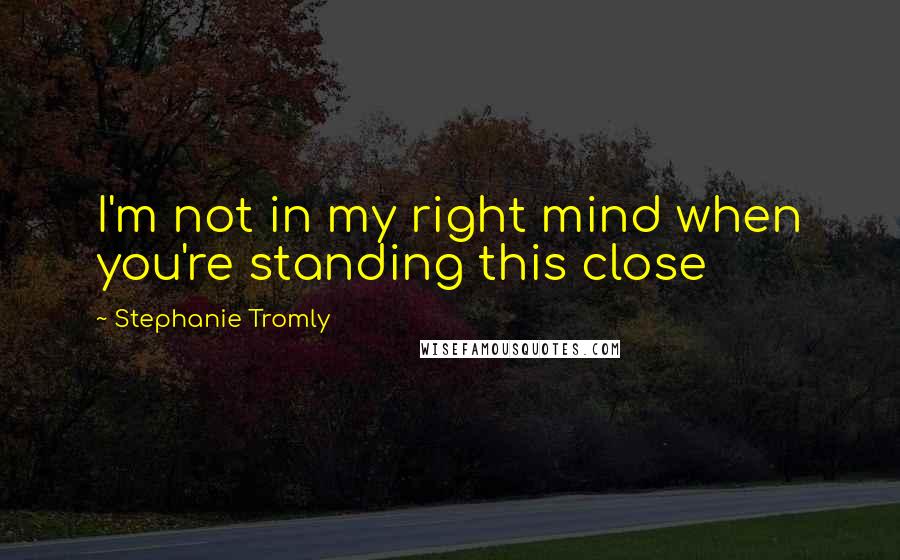 Stephanie Tromly Quotes: I'm not in my right mind when you're standing this close