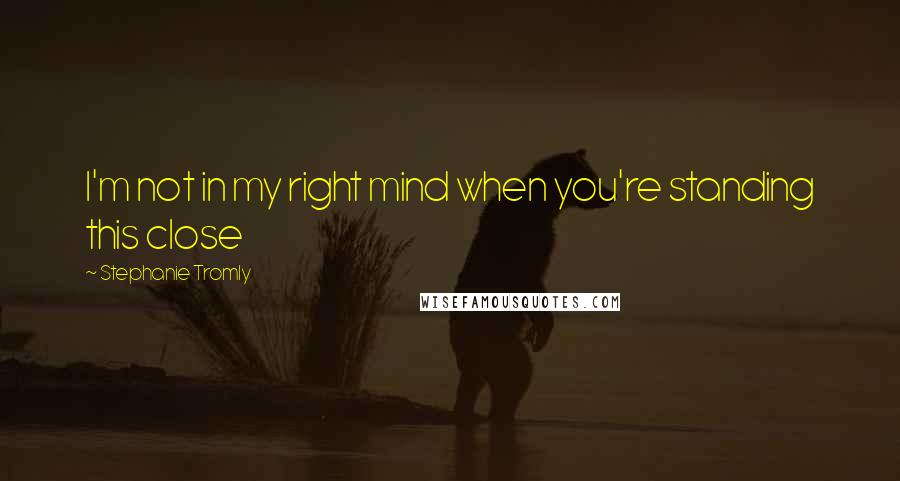 Stephanie Tromly Quotes: I'm not in my right mind when you're standing this close