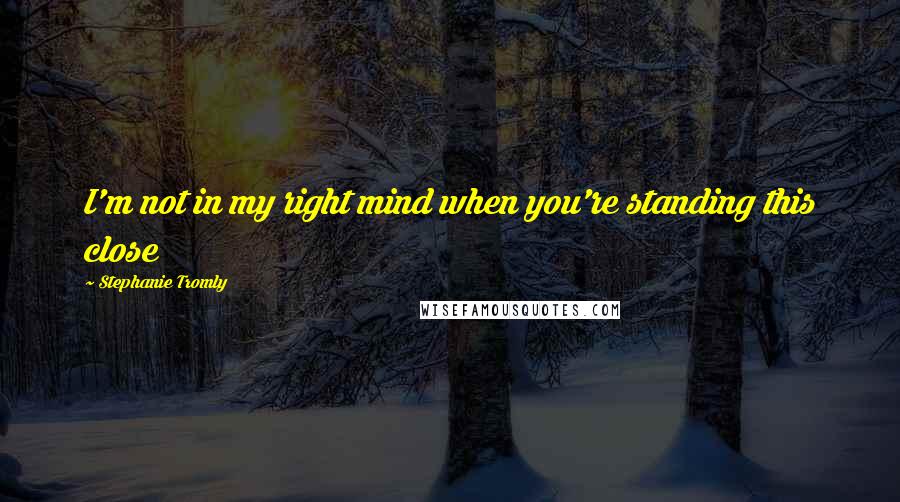 Stephanie Tromly Quotes: I'm not in my right mind when you're standing this close