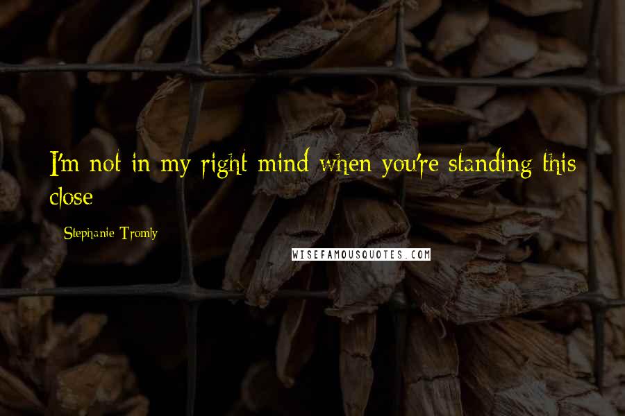Stephanie Tromly Quotes: I'm not in my right mind when you're standing this close