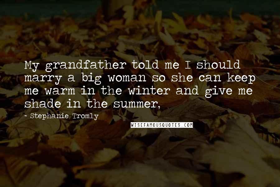 Stephanie Tromly Quotes: My grandfather told me I should marry a big woman so she can keep me warm in the winter and give me shade in the summer,