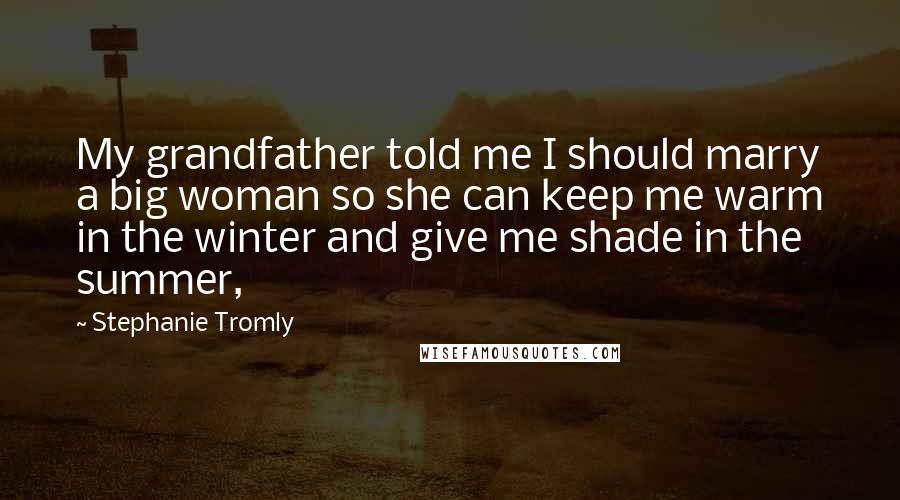 Stephanie Tromly Quotes: My grandfather told me I should marry a big woman so she can keep me warm in the winter and give me shade in the summer,