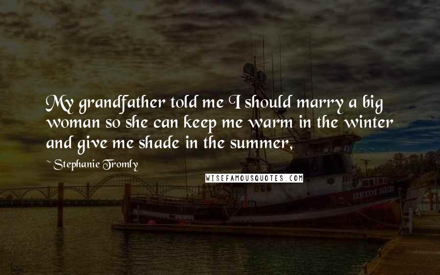 Stephanie Tromly Quotes: My grandfather told me I should marry a big woman so she can keep me warm in the winter and give me shade in the summer,