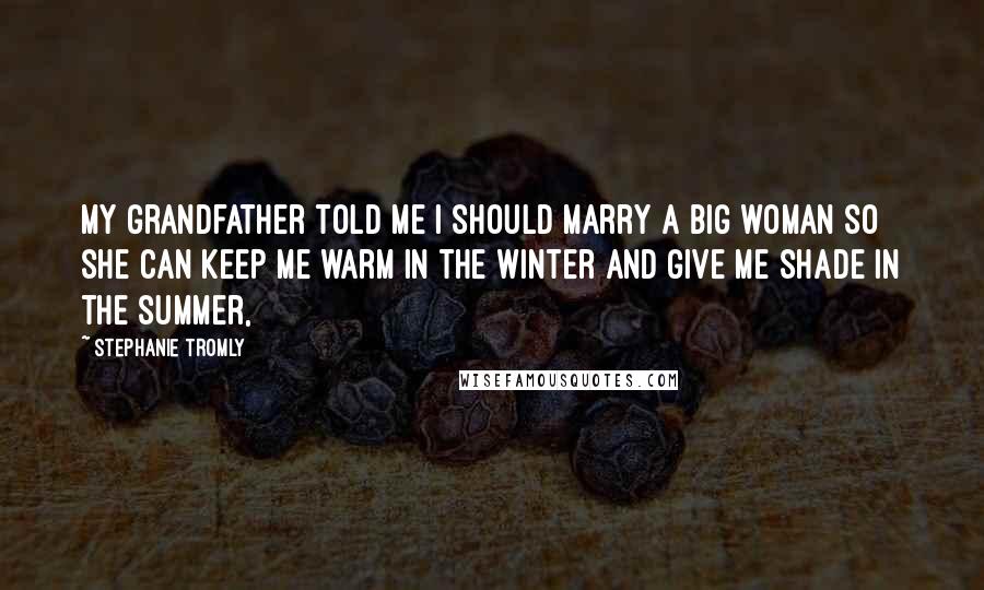 Stephanie Tromly Quotes: My grandfather told me I should marry a big woman so she can keep me warm in the winter and give me shade in the summer,