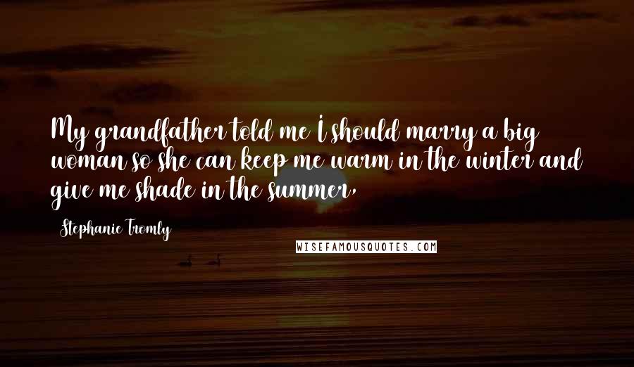 Stephanie Tromly Quotes: My grandfather told me I should marry a big woman so she can keep me warm in the winter and give me shade in the summer,