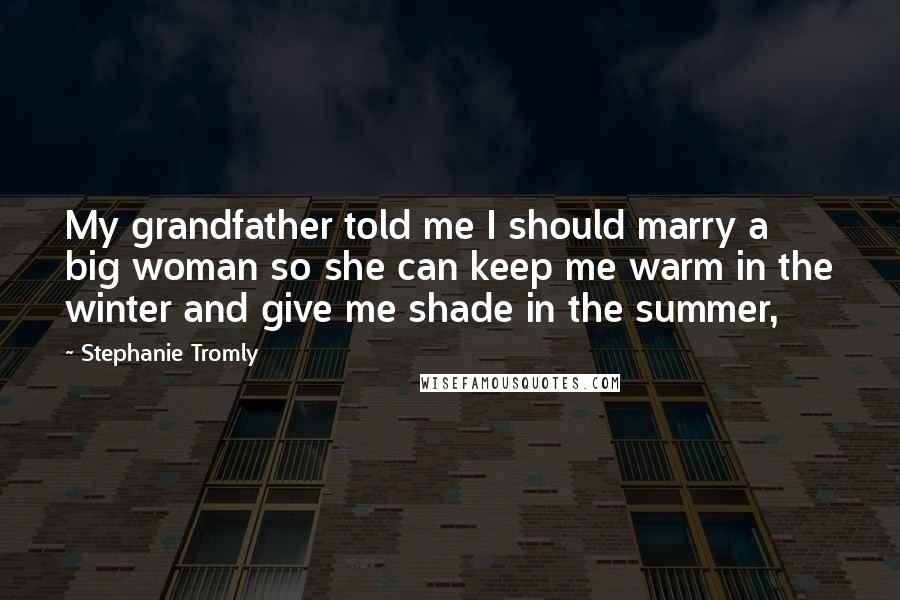 Stephanie Tromly Quotes: My grandfather told me I should marry a big woman so she can keep me warm in the winter and give me shade in the summer,