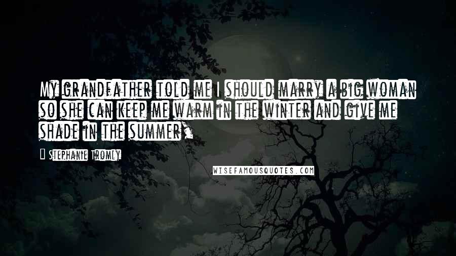 Stephanie Tromly Quotes: My grandfather told me I should marry a big woman so she can keep me warm in the winter and give me shade in the summer,