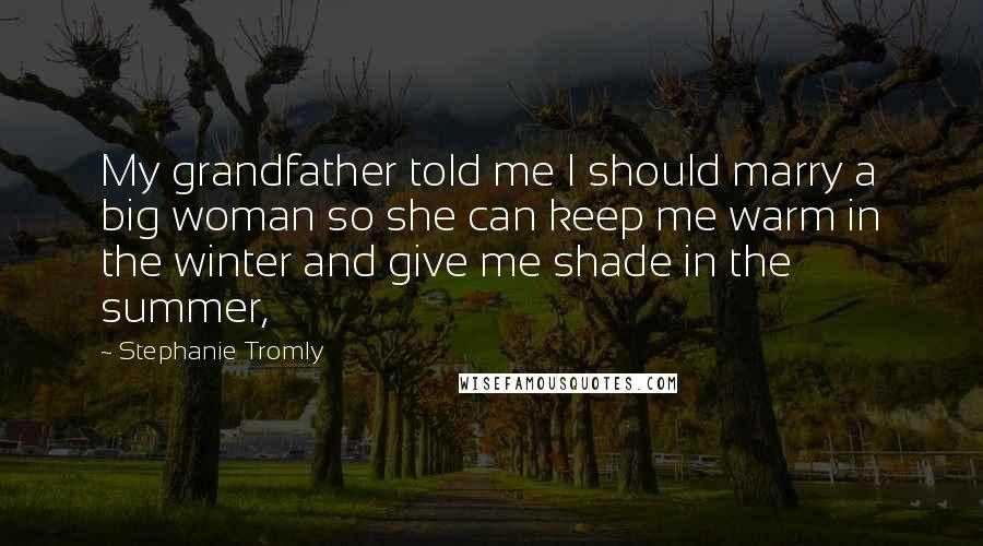 Stephanie Tromly Quotes: My grandfather told me I should marry a big woman so she can keep me warm in the winter and give me shade in the summer,