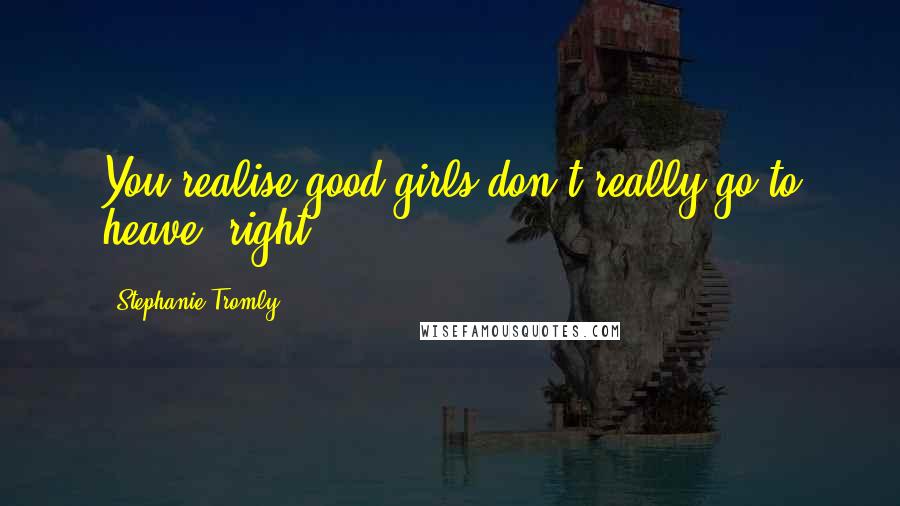 Stephanie Tromly Quotes: You realise good girls don't really go to heave, right?