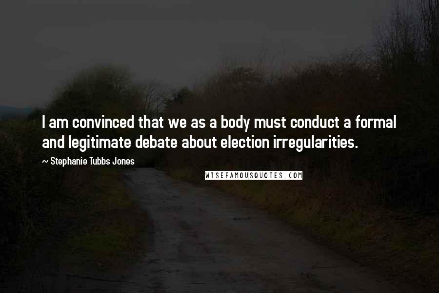 Stephanie Tubbs Jones Quotes: I am convinced that we as a body must conduct a formal and legitimate debate about election irregularities.