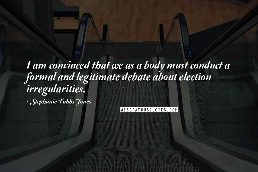 Stephanie Tubbs Jones Quotes: I am convinced that we as a body must conduct a formal and legitimate debate about election irregularities.