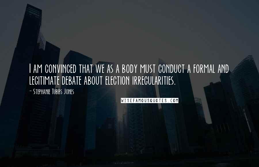 Stephanie Tubbs Jones Quotes: I am convinced that we as a body must conduct a formal and legitimate debate about election irregularities.