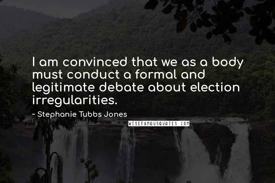 Stephanie Tubbs Jones Quotes: I am convinced that we as a body must conduct a formal and legitimate debate about election irregularities.