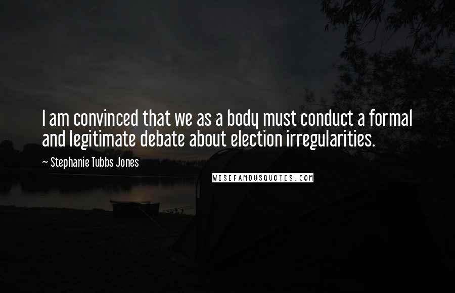 Stephanie Tubbs Jones Quotes: I am convinced that we as a body must conduct a formal and legitimate debate about election irregularities.