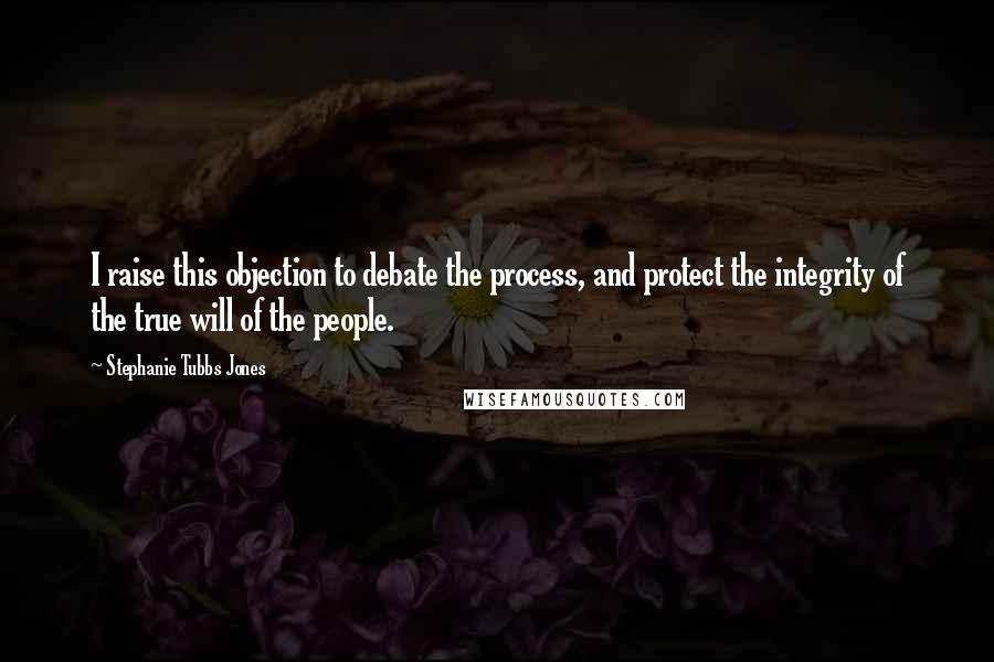 Stephanie Tubbs Jones Quotes: I raise this objection to debate the process, and protect the integrity of the true will of the people.