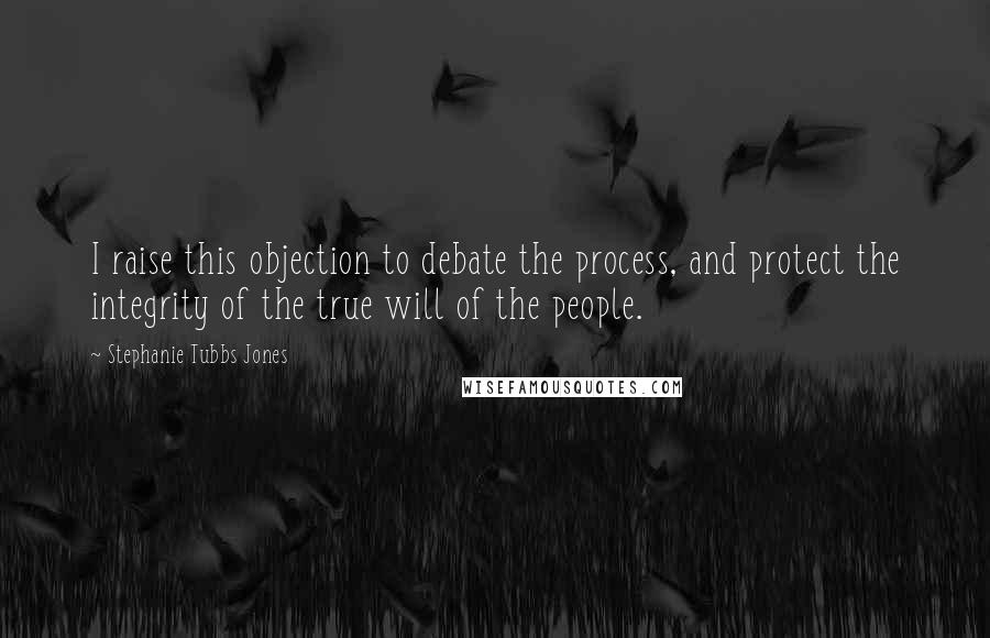 Stephanie Tubbs Jones Quotes: I raise this objection to debate the process, and protect the integrity of the true will of the people.