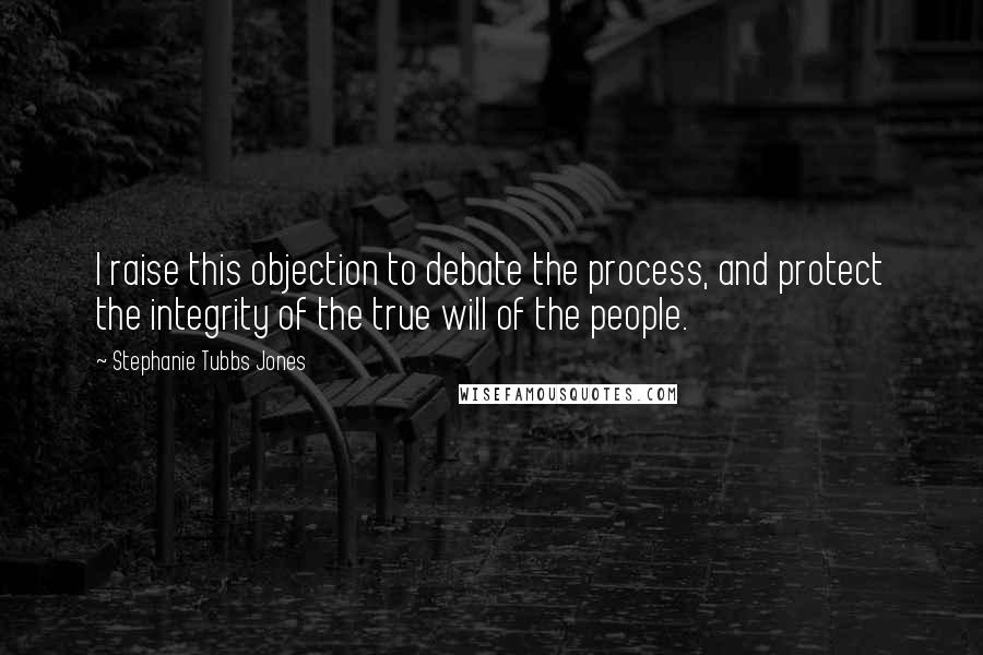 Stephanie Tubbs Jones Quotes: I raise this objection to debate the process, and protect the integrity of the true will of the people.