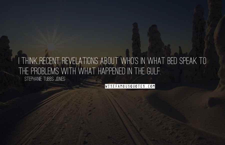 Stephanie Tubbs Jones Quotes: I think recent revelations about who's in what bed speak to the problems with what happened in the Gulf.