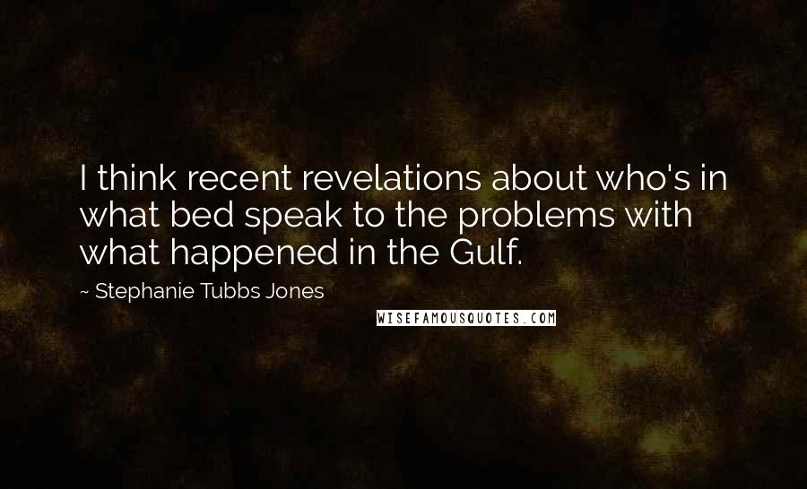 Stephanie Tubbs Jones Quotes: I think recent revelations about who's in what bed speak to the problems with what happened in the Gulf.