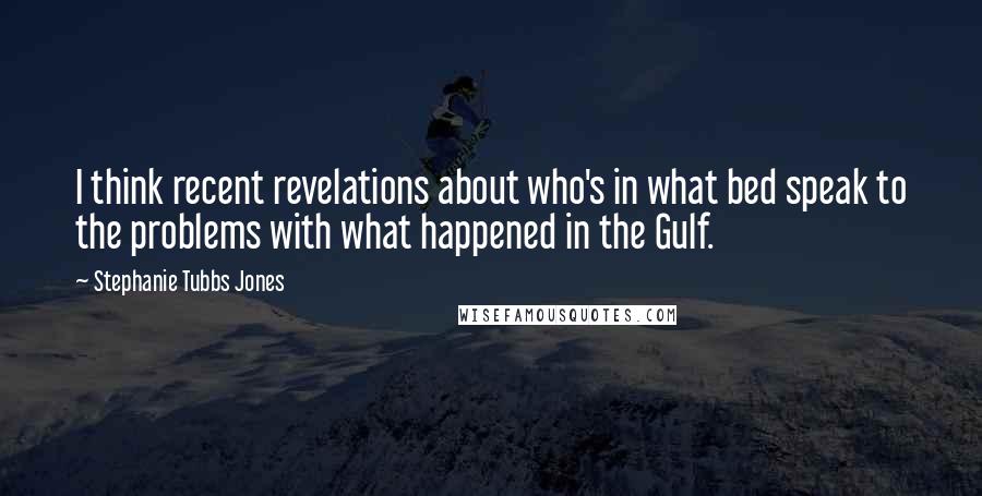 Stephanie Tubbs Jones Quotes: I think recent revelations about who's in what bed speak to the problems with what happened in the Gulf.