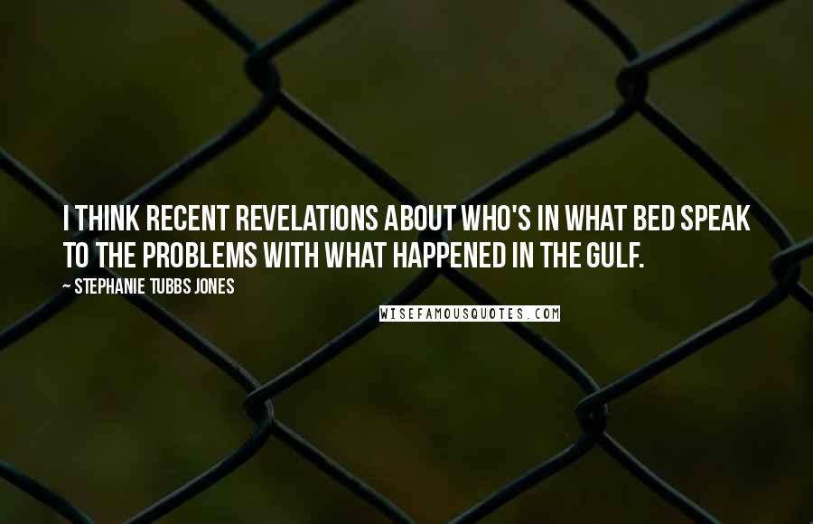 Stephanie Tubbs Jones Quotes: I think recent revelations about who's in what bed speak to the problems with what happened in the Gulf.