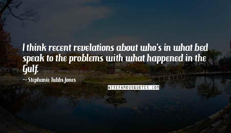 Stephanie Tubbs Jones Quotes: I think recent revelations about who's in what bed speak to the problems with what happened in the Gulf.