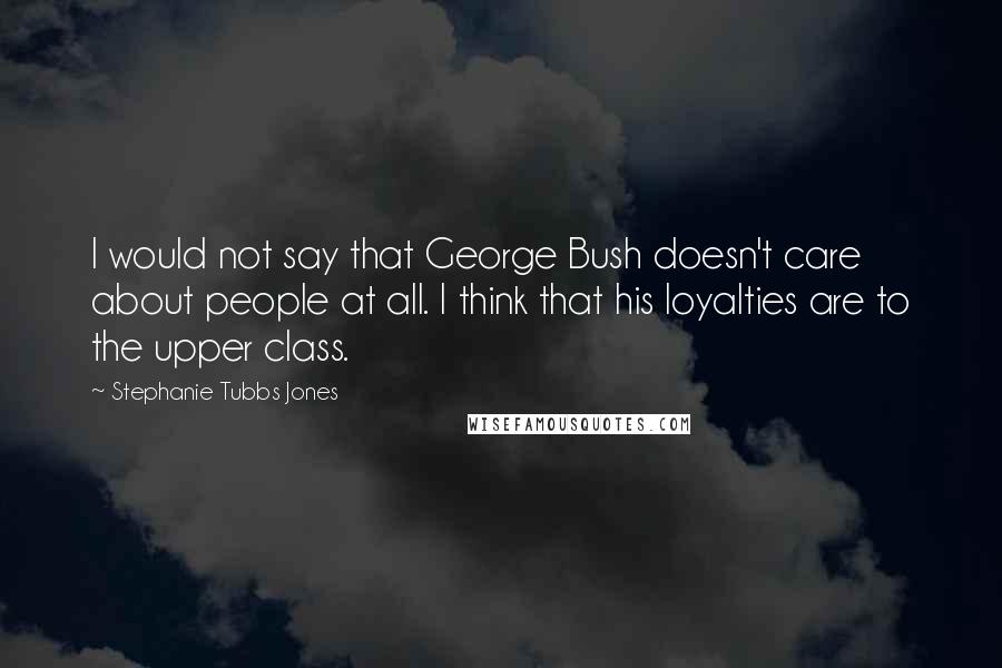 Stephanie Tubbs Jones Quotes: I would not say that George Bush doesn't care about people at all. I think that his loyalties are to the upper class.