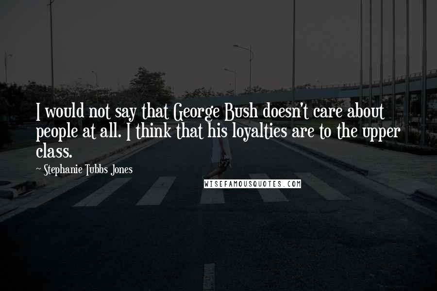 Stephanie Tubbs Jones Quotes: I would not say that George Bush doesn't care about people at all. I think that his loyalties are to the upper class.